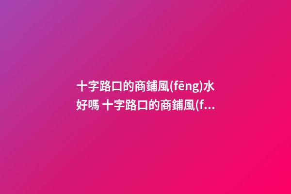 十字路口的商鋪風(fēng)水好嗎 十字路口的商鋪風(fēng)水有何講究